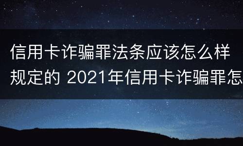 信用卡诈骗罪法条应该怎么样规定的 2021年信用卡诈骗罪怎么认定