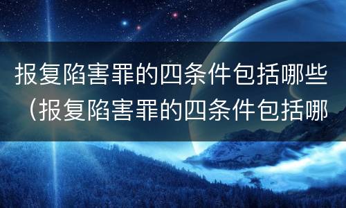 报复陷害罪的四条件包括哪些（报复陷害罪的四条件包括哪些）