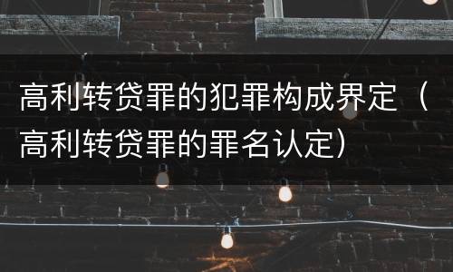 高利转贷罪的犯罪构成界定（高利转贷罪的罪名认定）