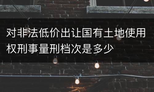 对非法低价出让国有土地使用权刑事量刑档次是多少