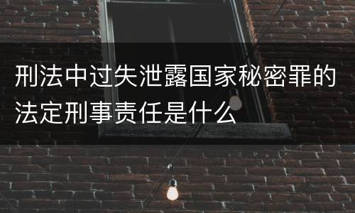 刑法中过失泄露国家秘密罪的法定刑事责任是什么