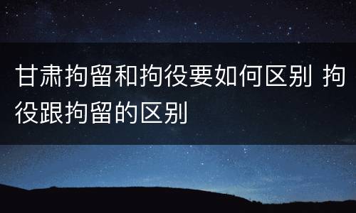 甘肃拘留和拘役要如何区别 拘役跟拘留的区别