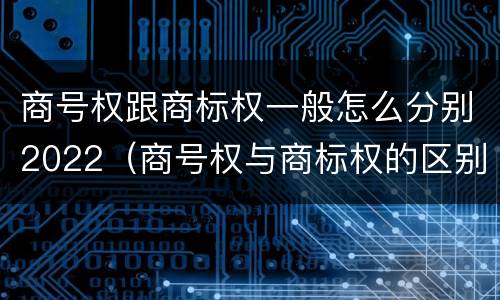 商号权跟商标权一般怎么分别2022（商号权与商标权的区别）