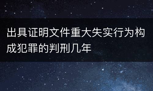 出具证明文件重大失实行为构成犯罪的判刑几年