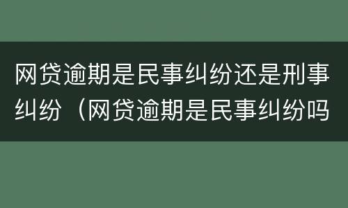 网贷逾期是民事纠纷还是刑事纠纷（网贷逾期是民事纠纷吗）