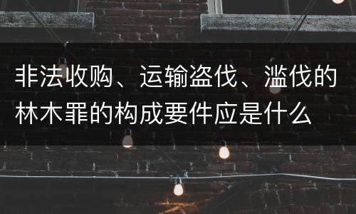 非法收购、运输盗伐、滥伐的林木罪的构成要件应是什么