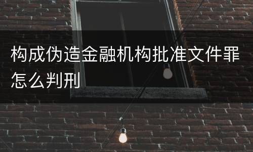 构成伪造金融机构批准文件罪怎么判刑