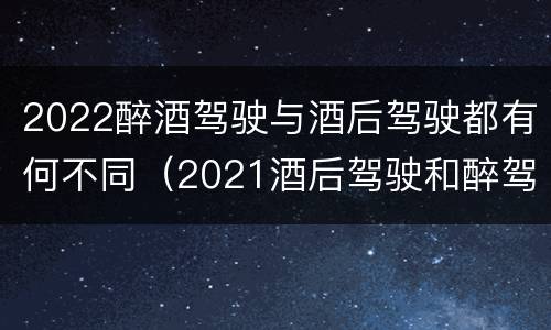 2022醉酒驾驶与酒后驾驶都有何不同（2021酒后驾驶和醉驾的区别）