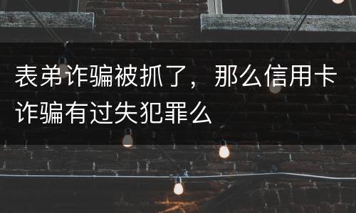 表弟诈骗被抓了，那么信用卡诈骗有过失犯罪么