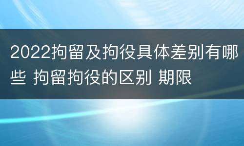2022拘留及拘役具体差别有哪些 拘留拘役的区别 期限