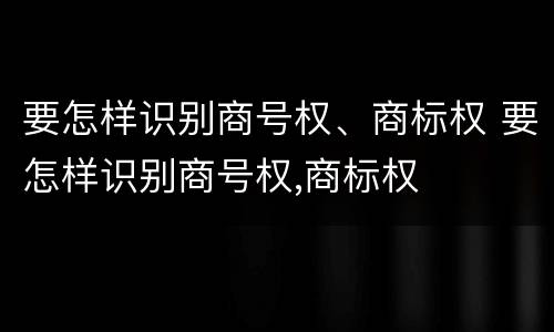 要怎样识别商号权、商标权 要怎样识别商号权,商标权