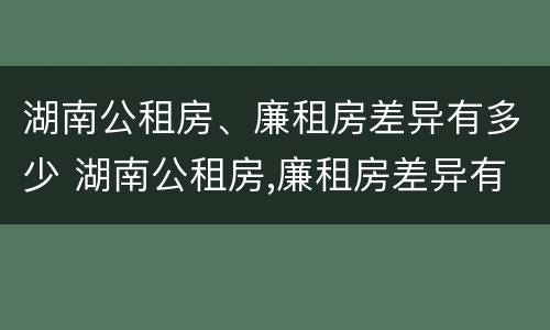 湖南公租房、廉租房差异有多少 湖南公租房,廉租房差异有多少