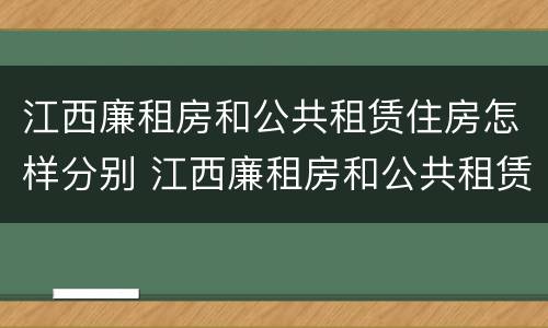 江西廉租房和公共租赁住房怎样分别 江西廉租房和公共租赁住房怎样分别的
