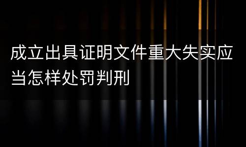 成立出具证明文件重大失实应当怎样处罚判刑