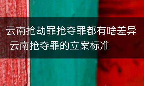 云南抢劫罪抢夺罪都有啥差异 云南抢夺罪的立案标准