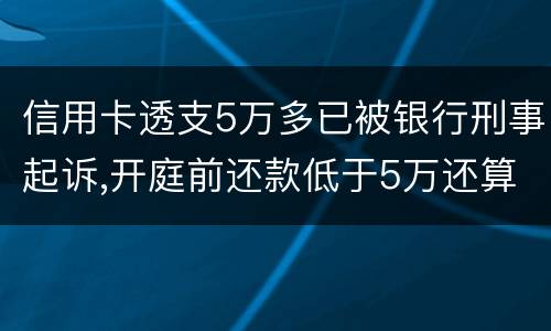 信用卡透支5万多已被银行刑事起诉,开庭前还款低于5万还算刑事犯罪吗