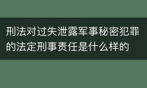 刑法对过失泄露军事秘密犯罪的法定刑事责任是什么样的