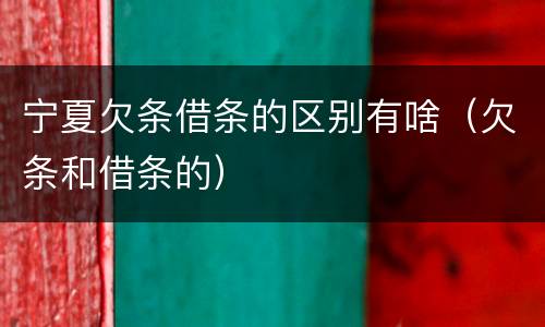 宁夏欠条借条的区别有啥（欠条和借条的）