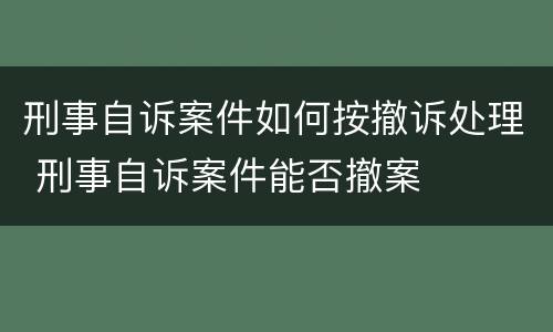 刑事自诉案件如何按撤诉处理 刑事自诉案件能否撤案