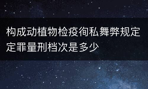 构成动植物检疫徇私舞弊规定定罪量刑档次是多少