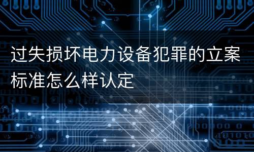 过失损坏电力设备犯罪的立案标准怎么样认定