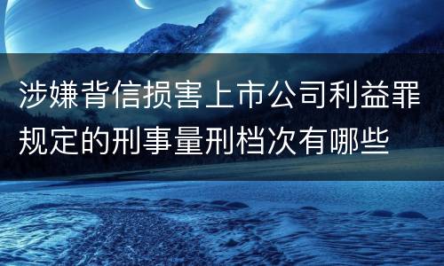 涉嫌背信损害上市公司利益罪规定的刑事量刑档次有哪些
