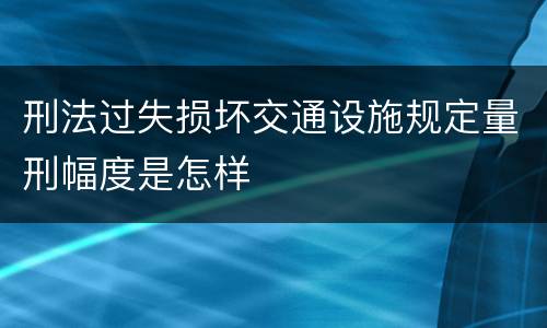 刑法过失损坏交通设施规定量刑幅度是怎样