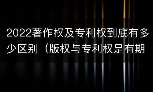 2022著作权及专利权到底有多少区别（版权与专利权是有期限的吗）
