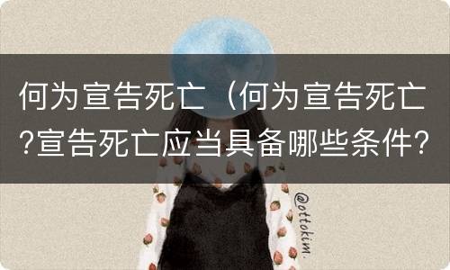 何为宣告死亡（何为宣告死亡?宣告死亡应当具备哪些条件?）