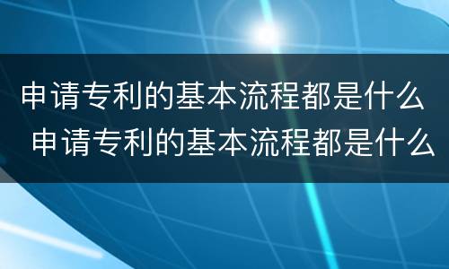 申请专利的基本流程都是什么 申请专利的基本流程都是什么意思