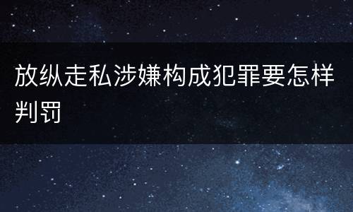 放纵走私涉嫌构成犯罪要怎样判罚