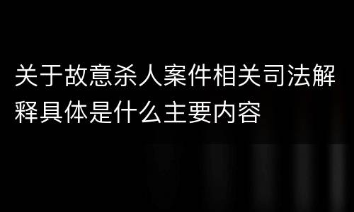 关于故意杀人案件相关司法解释具体是什么主要内容