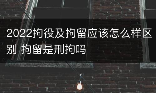 2022拘役及拘留应该怎么样区别 拘留是刑拘吗