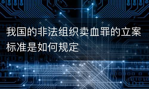 我国的非法组织卖血罪的立案标准是如何规定