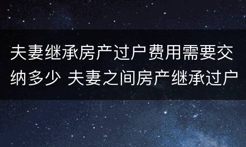 夫妻继承房产过户费用需要交纳多少 夫妻之间房产继承过户手续费多少钱