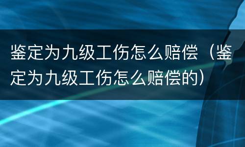 鉴定为九级工伤怎么赔偿（鉴定为九级工伤怎么赔偿的）