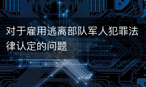 对于雇用逃离部队军人犯罪法律认定的问题