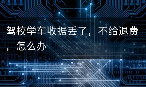 驾校学车收据丢了，不给退费，怎么办