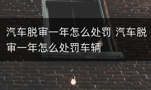 汽车脱审一年怎么处罚 汽车脱审一年怎么处罚车辆