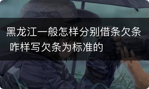 黑龙江一般怎样分别借条欠条 咋样写欠条为标准的