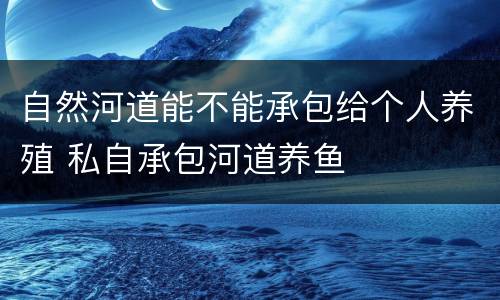 自然河道能不能承包给个人养殖 私自承包河道养鱼