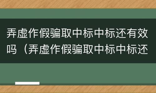 弄虚作假骗取中标中标还有效吗（弄虚作假骗取中标中标还有效吗知乎）