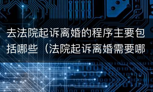 去法院起诉离婚的程序主要包括哪些（法院起诉离婚需要哪些程序）