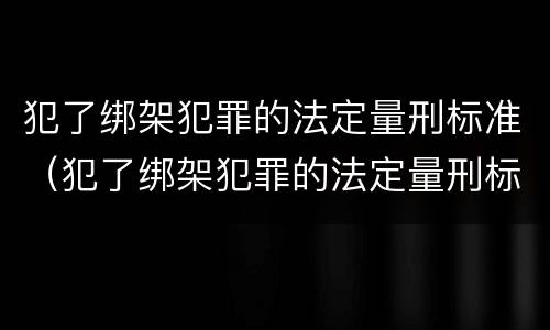 犯了绑架犯罪的法定量刑标准（犯了绑架犯罪的法定量刑标准是）