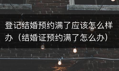 登记结婚预约满了应该怎么样办（结婚证预约满了怎么办）