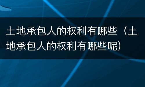 土地承包人的权利有哪些（土地承包人的权利有哪些呢）