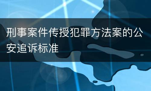 刑事案件传授犯罪方法案的公安追诉标准