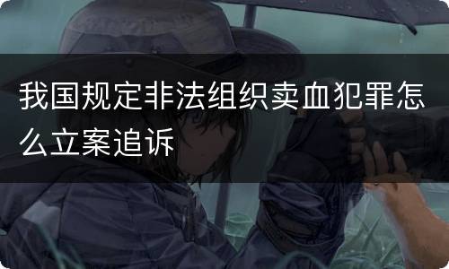 我国规定非法组织卖血犯罪怎么立案追诉