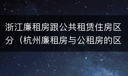 浙江廉租房跟公共租赁住房区分（杭州廉租房与公租房的区别）