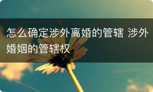 怎么确定涉外离婚的管辖 涉外婚姻的管辖权